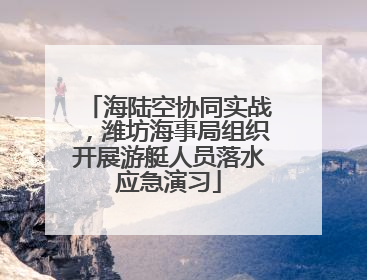 海陆空协同实战，潍坊海事局组织开展游艇人员落水应急演习