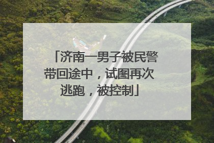 济南一男子被民警带回途中，试图再次逃跑，被控制