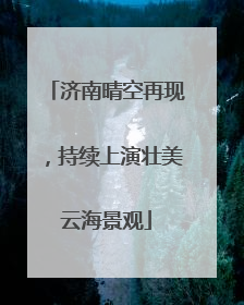 济南晴空再现，持续上演壮美云海景观