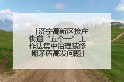 济宁高新区接庄街道“五个一”工作法集中治理装修期矛盾高发问题
