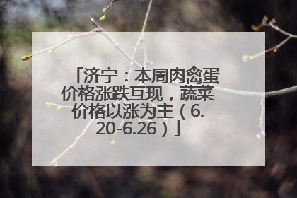 济宁：本周肉禽蛋价格涨跌互现，蔬菜价格以涨为主（6.20-6.26）