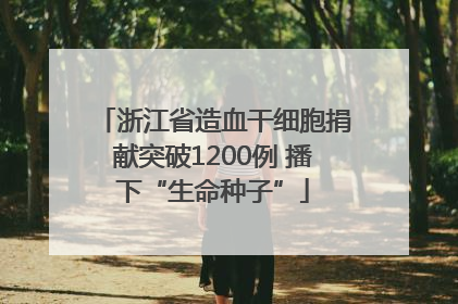 浙江省造血干细胞捐献突破1200例 播下“生命种子”