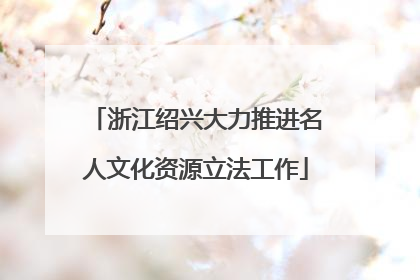 浙江绍兴大力推进名人文化资源立法工作