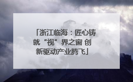 浙江临海：匠心铸就“视”界之窗 创新驱动产业腾飞