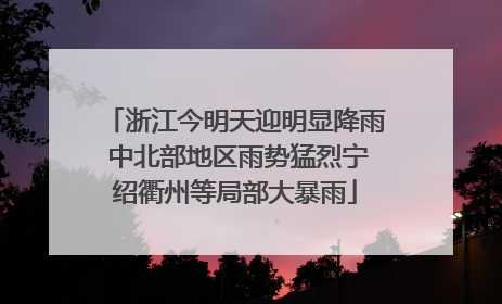 浙江今明天迎明显降雨 中北部地区雨势猛烈宁绍衢州等局部大暴雨