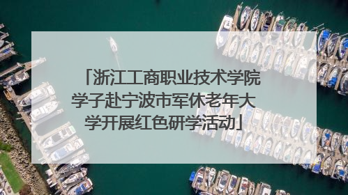 浙江工商职业技术学院学子赴宁波市军休老年大学开展红色研学活动