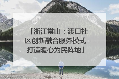 浙江常山：渡口社区创新融合服务模式打造暖心为民阵地