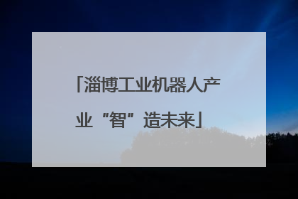 淄博工业机器人产业“智”造未来