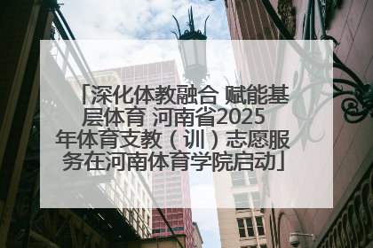 深化体教融合 赋能基层体育 河南省2025年体育支教（训）志愿服务在河南体育学院启动