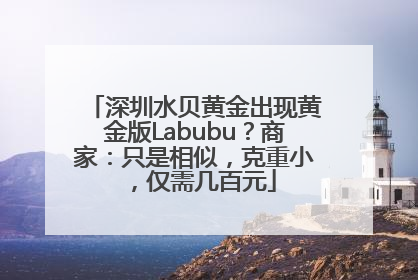 深圳水贝黄金出现黄金版Labubu？商家：只是相似，克重小，仅需几百元