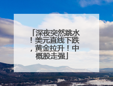 深夜突然跳水！美元直线下跌，黄金拉升！中概股走强