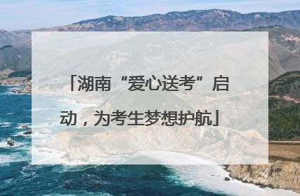 湖南“爱心送考”启动，为考生梦想护航