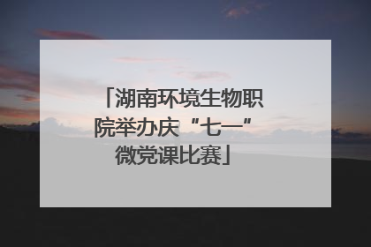 湖南环境生物职院举办庆“七一”微党课比赛
