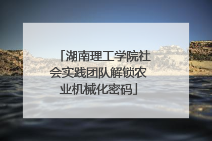 湖南理工学院社会实践团队解锁农业机械化密码