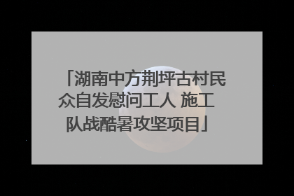 湖南中方荆坪古村民众自发慰问工人 施工队战酷暑攻坚项目
