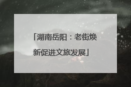 湖南岳阳：老街焕新促进文旅发展
