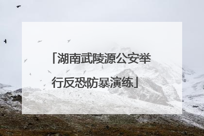 湖南武陵源公安举行反恐防暴演练