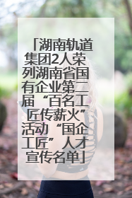 湖南轨道集团2人荣列湖南省国有企业第二届“百名工匠传薪火”活动“国企工匠”人才宣传名单