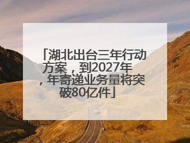 湖北出台三年行动方案，到2027年，年寄递业务量将突破80亿件