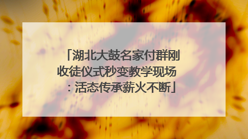 湖北大鼓名家付群刚收徒仪式秒变教学现场：活态传承薪火不断
