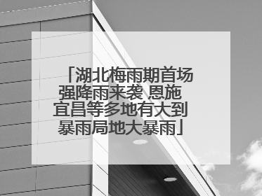 湖北梅雨期首场强降雨来袭 恩施宜昌等多地有大到暴雨局地大暴雨