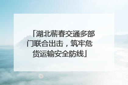湖北蕲春交通多部门联合出击，筑牢危货运输安全防线