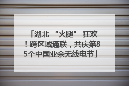 湖北 “火腿” 狂欢！跨区域通联，共庆第85个中国业余无线电节