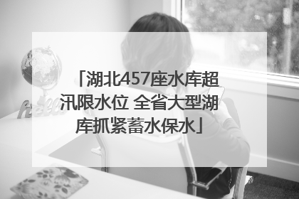 湖北457座水库超汛限水位 全省大型湖库抓紧蓄水保水