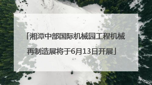 湘潭中部国际机械园工程机械再制造展将于6月13日开展