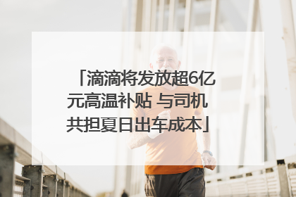 滴滴将发放超6亿元高温补贴 与司机共担夏日出车成本