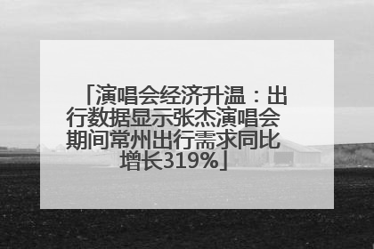 演唱会经济升温：出行数据显示张杰演唱会期间常州出行需求同比增长319%