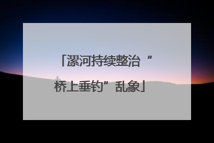 漯河持续整治“桥上垂钓”乱象