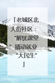 老城区北大街社区：“解忧课堂”撬动就业“大民生”