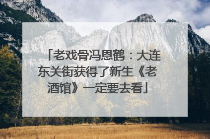 老戏骨冯恩鹤：大连东关街获得了新生《老酒馆》一定要去看