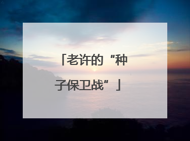 老许的“种子保卫战”