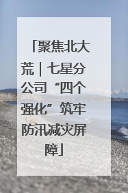 聚焦北大荒｜七星分公司“四个强化”筑牢防汛减灾屏障