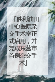 胜利油田中心医院杂交手术室正式启用，并完成东营市首例杂交手术