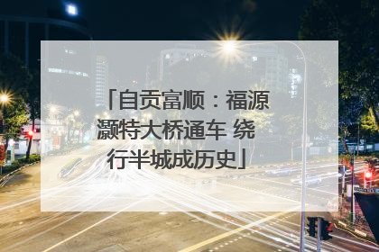 自贡富顺：福源灏特大桥通车 绕行半城成历史