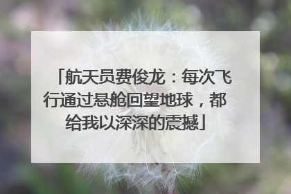 航天员费俊龙：每次飞行通过悬舱回望地球，都给我以深深的震撼