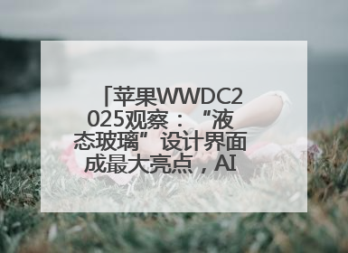 苹果WWDC2025观察：“液态玻璃”设计界面成最大亮点，AI功能升级有限