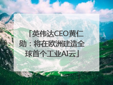 英伟达CEO黄仁勋：将在欧洲建造全球首个工业AI云