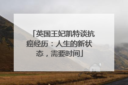 英国王妃凯特谈抗癌经历：人生的新状态，需要时间