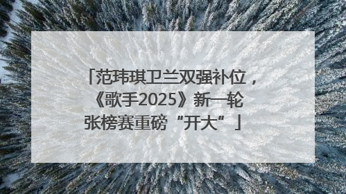 范玮琪卫兰双强补位，《歌手2025》新一轮张榜赛重磅“开大”