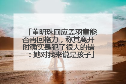 董明珠回应孟羽童能否再回格力，称其离开时确实是犯了很大的错：她对我来说是孩子