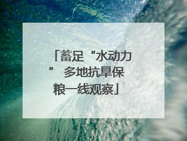 蓄足“水动力” 多地抗旱保粮一线观察