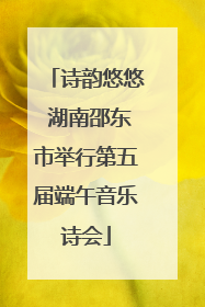 诗韵悠悠 湖南邵东市举行第五届端午音乐诗会