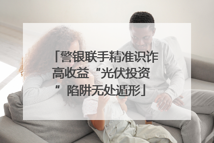 警银联手精准识诈 高收益“光伏投资”陷阱无处遁形