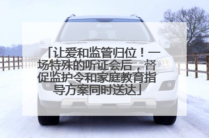 让爱和监管归位！一场特殊的听证会后，督促监护令和家庭教育指导方案同时送达
