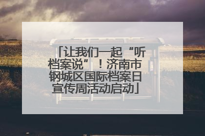 让我们一起“听档案说”！济南市钢城区国际档案日宣传周活动启动