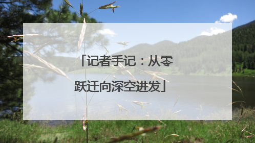 记者手记：从零跃迁向深空进发